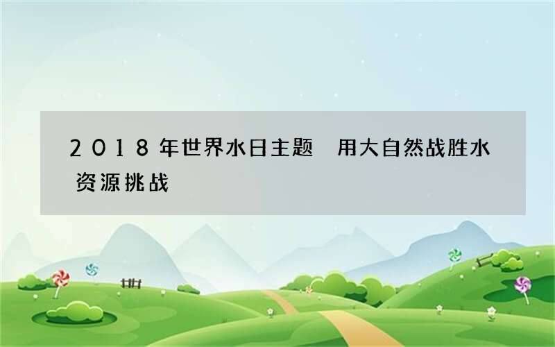 2018年世界水日主题 用大自然战胜水资源挑战